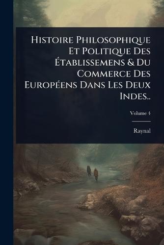 Histoire Philosophique Et Politique Des Ãtablissemens & Du Commerce Des EuropÃ(c)ens Dans Les Deux Indes..