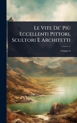 Le Vite De' PiÃ¹ Eccellenti Pittori, Scultori E Architetti