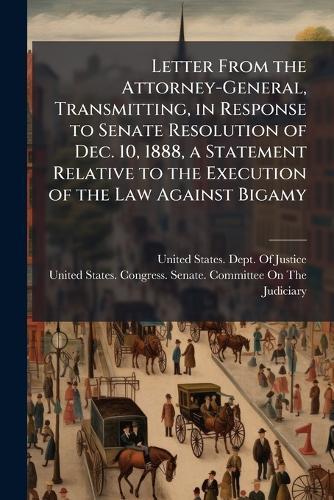 Letter From the Attorney-General, Transmitting, in Response to Senate Resolution of Dec. 10, 1888, a Statement Relative to the Execution of the Law Against Bigamy