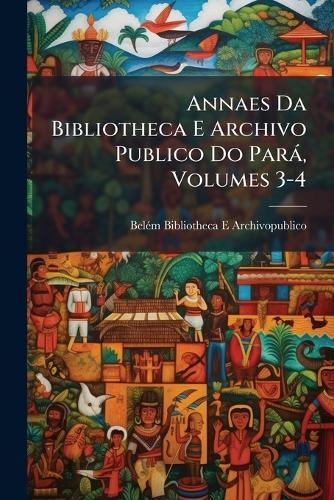 Annaes Da Bibliotheca E Archivo Publico Do Parà, Volumes 3-4