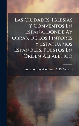 Las Ciudades, Iglesias Y Conventos En España, Donde Ay Obras, De Los Pintores Y Estatuarios Españoles, Puestos En Orden Alfabetico