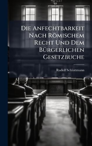 Die Anfechtbarkeit Nach Römischem Recht Und Dem BÃ1/4rgerlichen Gesetzbuche