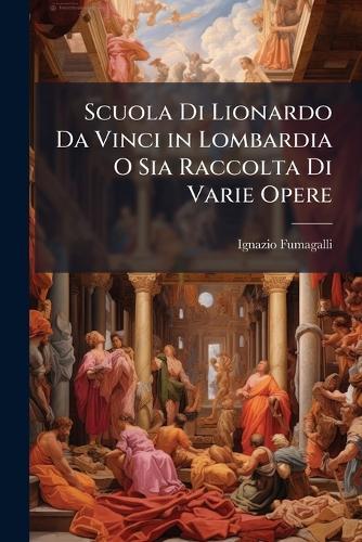 Scuola Di Lionardo Da Vinci in Lombardia O Sia Raccolta Di Varie Opere