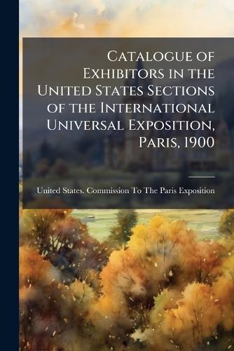 Catalogue of Exhibitors in the United States Sections of the International Universal Exposition, Paris, 1900