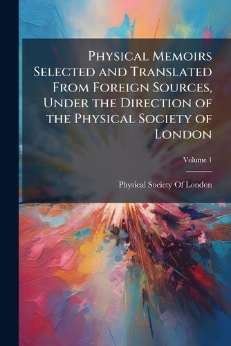 Physical Memoirs Selected and Translated From Foreign Sources, Under the Direction of the Physical Society of London