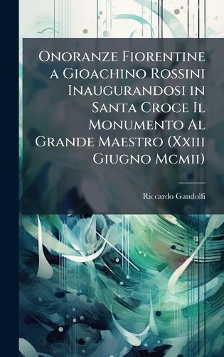 Onoranze Fiorentine a Gioachino Rossini Inaugurandosi in Santa Croce Il Monumento Al Grande Maestro (Xxiii Giugno Mcmii)