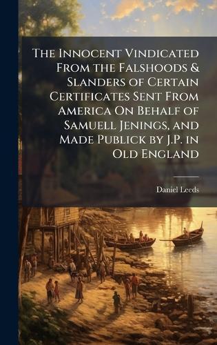 The Innocent Vindicated From the Falshoods & Slanders of Certain Certificates Sent From America On Behalf of Samuell Jenings, and Made Publick by J.P. in Old England