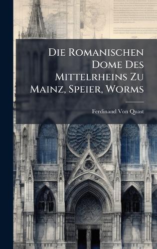 Die Romanischen Dome Des Mittelrheins Zu Mainz, Speier, Worms