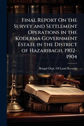 Final Report On the Survey and Settlement Operations in the Koderma Government Estate in the District of Hazaribagh, 1902-1904