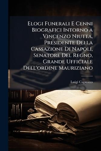 Elogi Funerali E Cenni Biografici Intorno a Vincenzo Niutta, Presidente Della Cassazione Di Napoli, Senatore Del Regno, Grande Ufficiale Dell'ordine Mauriziano