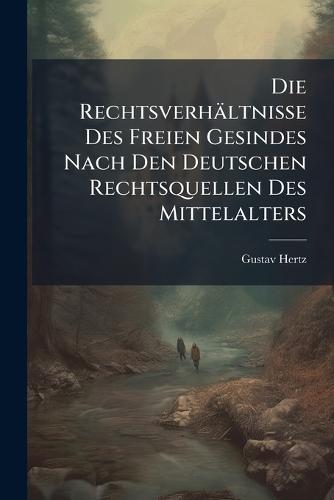 Die Rechtsverhältnisse Des Freien Gesindes Nach Den Deutschen Rechtsquellen Des Mittelalters