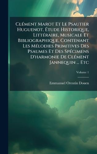 ClÃ(c)ment Marot Et Le Psautier Huguenot, Ã&#137;tude Historique, LittÃ(c)raire, Musicale Et Bibliographique, Contenant Les MÃ(c)lodies Primitives Des Psaumes Et Des SpÃ(c)cimens D'harmonie De ClÃ(c)ment Jannequin ... Etc