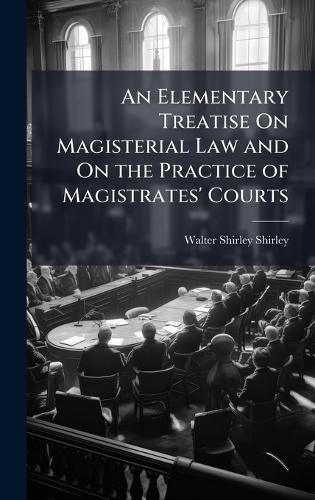 An Elementary Treatise On Magisterial Law and On the Practice of Magistrates' Courts