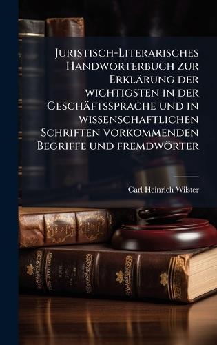 Juristisch-Literarisches Handworterbuch zur Erklärung der wichtigsten in der Geschäftssprache und in wissenschaftlichen Schriften vorkommenden Begriffe und fremdwörter