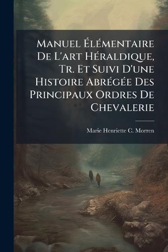 Manuel Ã&#137;lÃ(c)mentaire De L'art HÃ(c)raldique, Tr. Et Suivi D'une Histoire AbrÃ(c)gÃ(c)e Des Principaux Ordres De Chevalerie