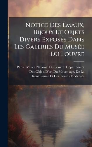 Notice Des Ã&#137;maux, Bijoux Et Objets Divers ExposÃ(c)s Dans Les Galeries Du MusÃ(c)e Du Louvre