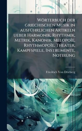 Wörterbuch der griechischen Musik in ausfÃ1/4hrlichen Artikeln ueber Harmonik, Rhythmik, Metrik, Kanonik, Melopoïe, Rhythmopoïe, Theater, Kampfspiele, Instrumente, Notirung