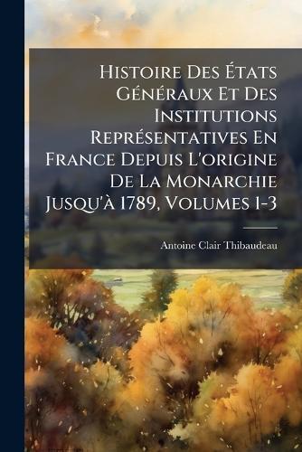 Histoire Des Ã&#137;tats GÃ(c)nÃ(c)raux Et Des Institutions ReprÃ(c)sentatives En France Depuis L'origine De La Monarchie Jusqu'Ã 1789, Volumes 1-3