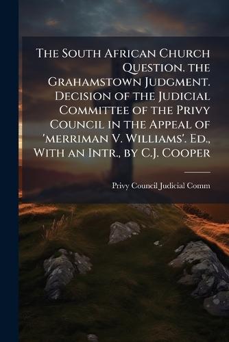 The South African Church Question. the Grahamstown Judgment. Decision of the Judicial Committee of the Privy Council in the Appeal of 'merriman V. Williams'. Ed., With an Intr., by C.J. Cooper