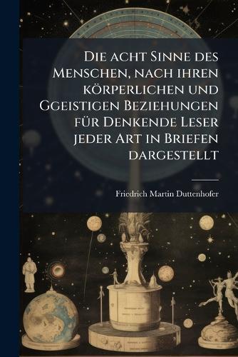 Die acht Sinne des Menschen, nach ihren körperlichen und Ggeistigen Beziehungen fÃ1/4r Denkende Leser jeder Art in Briefen dargestellt