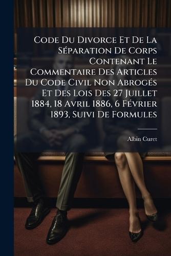 Code Du Divorce Et De La SÃ(c)paration De Corps Contenant Le Commentaire Des Articles Du Code Civil Non AbrogÃ(c)s Et Des Lois Des 27 Juillet 1884, 18 Avril 1886, 6 FÃ(c)vrier 1893, Suivi De Formules