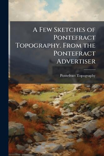 A Few Sketches of Pontefract Topography. From the Pontefract Advertiser