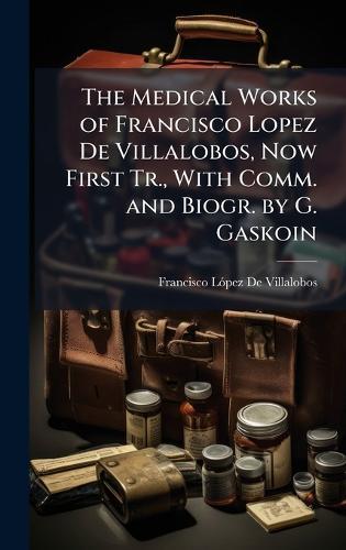 The Medical Works of Francisco Lopez De Villalobos, Now First Tr., With Comm. and Biogr. by G. Gaskoin