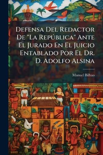 Defensa Del Redactor De ""La RepÃ°blica"" Ante El Jurado En El Juicio Entablado Por El Dr. D. Adolfo Alsina