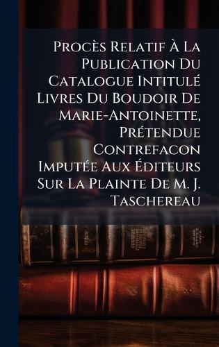 Procès Relatif Ã&#128; La Publication Du Catalogue IntitulÃ(c) Livres Du Boudoir De Marie-Antoinette, PrÃ(c)tendue Contrefacon ImputÃ(c)e Aux Ã&#137;diteurs Sur La Plainte De M. J. Taschereau