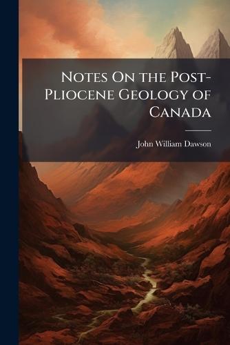 Notes On the Post-Pliocene Geology of Canada