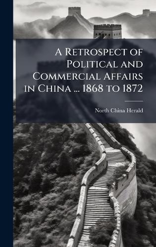 A Retrospect of Political and Commercial Affairs in China ... 1868 to 1872