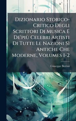 Dizionario Storico-Critico Degli Scrittori Di Musica E De'piÃ¹ Celebri Artisti Di Tutte Le Nazioni SÃ¬ Antiche Che Moderne, Volumes 1-2