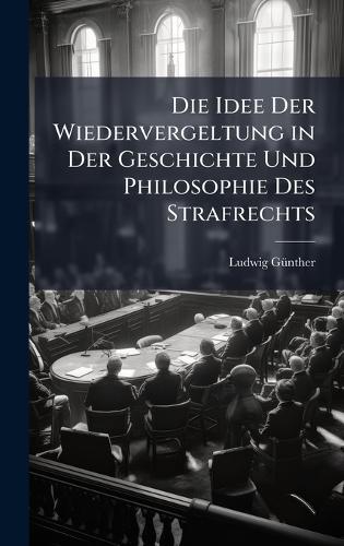 Die Idee Der Wiedervergeltung in Der Geschichte Und Philosophie Des Strafrechts