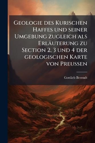 Geologie des Kurischen Haffes und seiner Umgebung zugleich als Erläuterung zu Section 2, 3 und 4 der geologischen Karte von Preussen