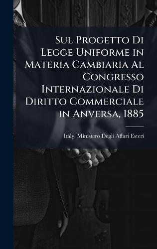 Sul Progetto Di Legge Uniforme in Materia Cambiaria Al Congresso Internazionale Di Diritto Commerciale in Anversa, 1885