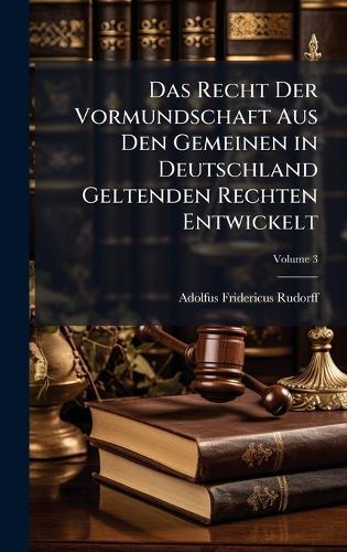 Das Recht Der Vormundschaft Aus Den Gemeinen in Deutschland Geltenden Rechten Entwickelt