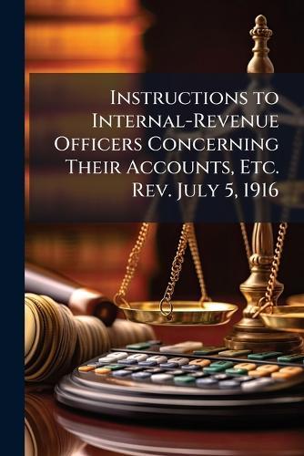 Instructions to Internal-Revenue Officers Concerning Their Accounts, Etc. Rev. July 5, 1916