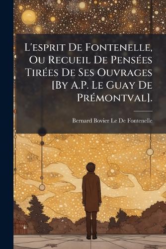 L'esprit De Fontenelle, Ou Recueil De PensÃ(c)es TirÃ(c)es De Ses Ouvrages [By A.P. Le Guay De PrÃ(c)montval].