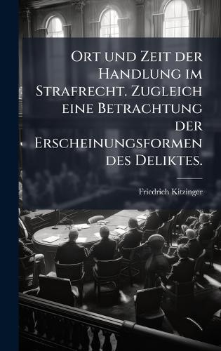 Ort und Zeit der Handlung im Strafrecht. Zugleich eine Betrachtung der Erscheinungsformen des Deliktes.