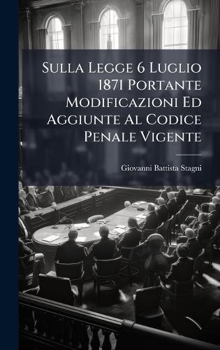 Sulla Legge 6 Luglio 1871 Portante Modificazioni Ed Aggiunte Al Codice Penale Vigente