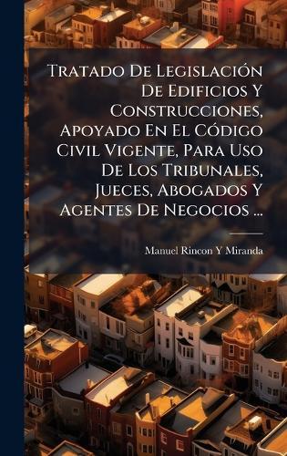 Tratado De LegislaciÃ3n De Edificios Y Construcciones, Apoyado En El CÃ3digo Civil Vigente, Para Uso De Los Tribunales, Jueces, Abogados Y Agentes De Negocios ...