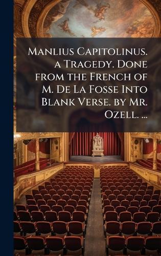 Manlius Capitolinus. a Tragedy. Done from the French of M. De La Fosse Into Blank Verse. by Mr. Ozell. ...
