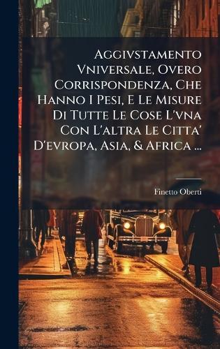 Aggivstamento Vniversale, Overo Corrispondenza, Che Hanno I Pesi, E Le Misure Di Tutte Le Cose L'vna Con L'altra Le Citta' D'evropa, Asia, & Africa ...