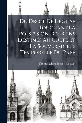 Du Droit De L'Ã(c)glise Touchant La Possession Des Biens DestinÃ(c)s Au Culte Et La SouverainetÃ(c) Temporelle Du Pape