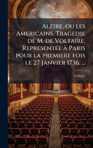 Alzire, ou les Americains. Tragedie de M. de Voltaire. RepresentÃ(c)e Ã Paris pour la premiere fois le 27 Janvier 1736. ...