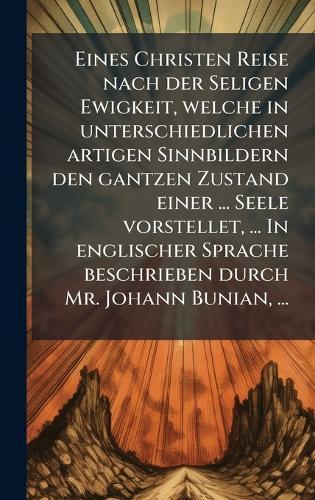 Eines Christen Reise nach der Seligen Ewigkeit, welche in unterschiedlichen artigen Sinnbildern den gantzen Zustand einer ... Seele vorstellet, ... In englischer Sprache beschrieben durch Mr. Johann Bunian, ...