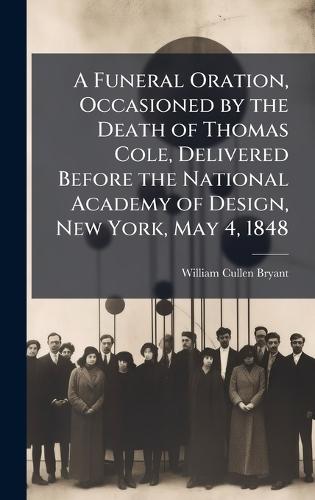 A Funeral Oration, Occasioned by the Death of Thomas Cole, Delivered Before the National Academy of Design, New York, May 4, 1848