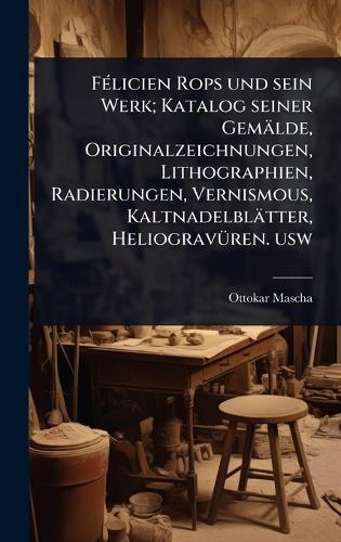 FÃ(c)licien Rops und sein Werk; Katalog seiner Gemälde, Originalzeichnungen, Lithographien, Radierungen, Vernismous, Kaltnadelblätter, HeliogravÃ1/4ren. usw