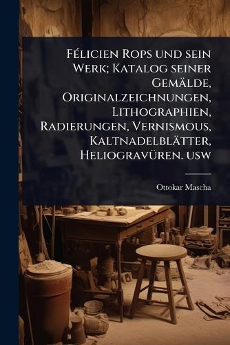 FÃ(c)licien Rops und sein Werk; Katalog seiner Gemälde, Originalzeichnungen, Lithographien, Radierungen, Vernismous, Kaltnadelblätter, HeliogravÃ1/4ren. usw
