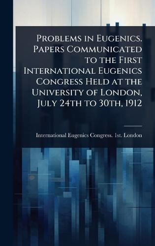 Problems in Eugenics. Papers Communicated to the First International Eugenics Congress Held at the University of London, July 24th to 30th, 1912